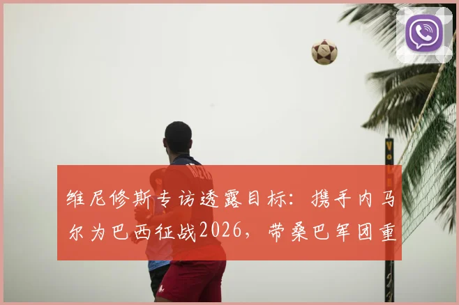 维尼修斯专访透露目标：携手内马尔为巴西征战2026，带桑巴军团重返世界之巅（内附最新伤情解读）