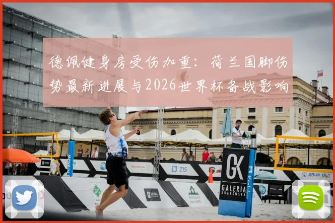 德佩健身房受伤加重：荷兰国脚伤势最新进展与2026世界杯备战影响全解析