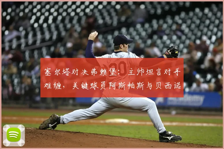 塞尔塔对决弗赖堡：主帅坦言对手难缠，关键球员阿斯帕斯与贝西诺确认可出战