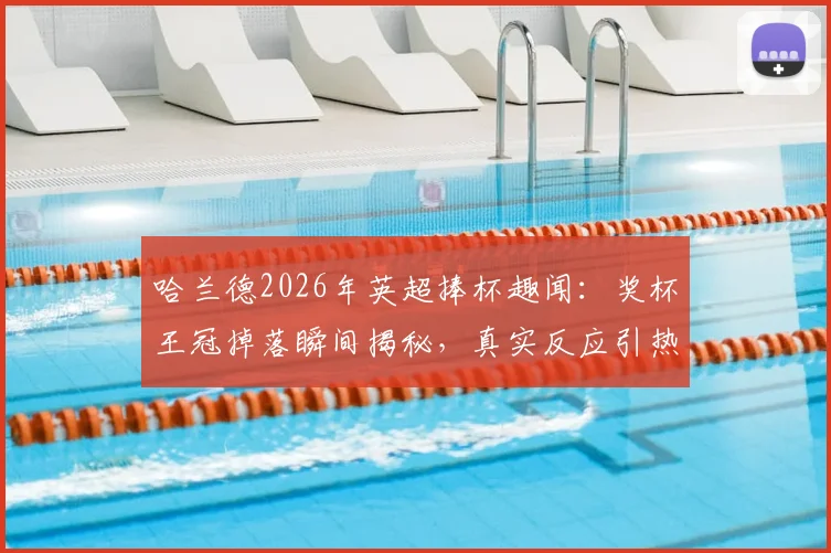 哈兰德2026年英超捧杯趣闻：奖杯王冠掉落瞬间揭秘，真实反应引热议