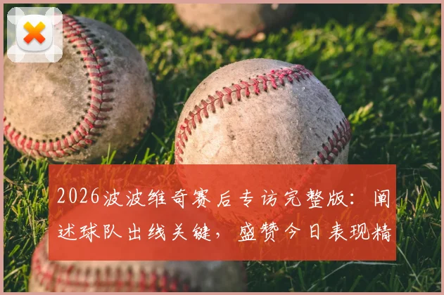 2026波波维奇赛后专访完整版：阐述球队出线关键，盛赞今日表现精彩绝伦