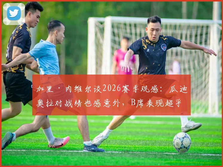 加里·内维尔谈2026赛季观感：瓜迪奥拉对战绩也感意外，B席表现超乎想象获盛赞