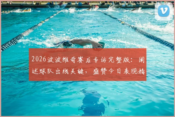 2026波波维奇赛后专访完整版:阐述球队出线关键,盛赞今日表现精彩绝伦
