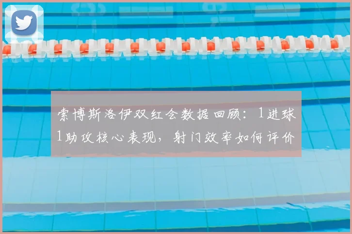 索博斯洛伊双红会数据回顾:1进球1助攻核心表现,射门效率如何评价?2026赛季关键战分析
