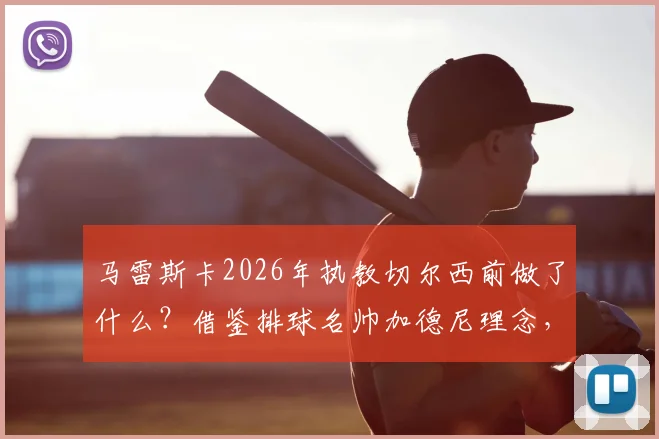 马雷斯卡2026年执教切尔西前做了什么？借鉴排球名帅加德尼理念，揭秘其战术进修全路径