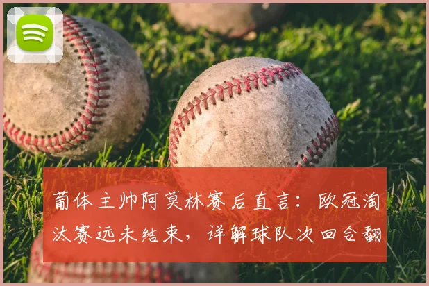 葡体主帅阿莫林赛后直言：欧冠淘汰赛远未结束，详解球队次回合翻盘战术与前景